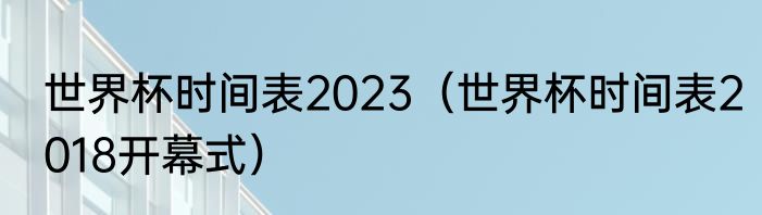 世界杯时间表2023（世界杯时间表2018开幕式）