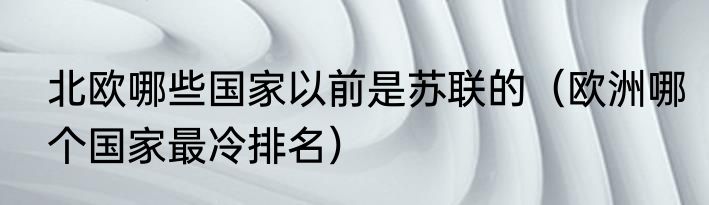 北欧哪些国家以前是苏联的（欧洲哪个国家最冷排名）