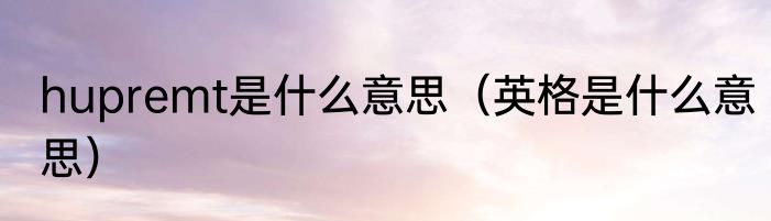 hupremt是什么意思（英格是什么意思）
