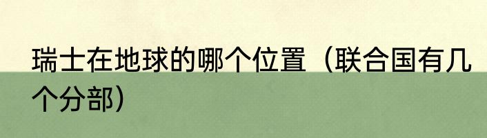 瑞士在地球的哪个位置（联合国有几个分部）