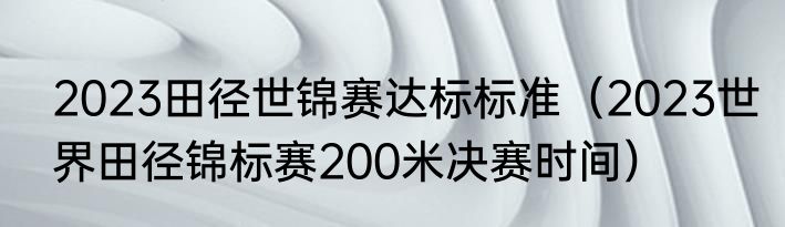 2023田径世锦赛达标标准（2023世界田径锦标赛200米决赛时间）