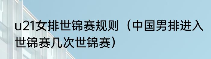 u21女排世锦赛规则（中国男排进入世锦赛几次世锦赛）