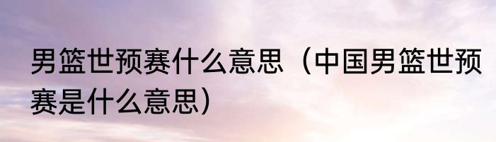 男篮世预赛什么意思（中国男篮世预赛是什么意思）