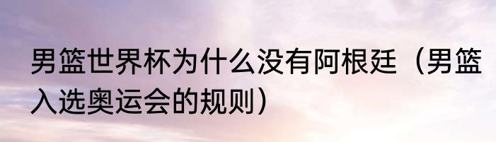 男篮世界杯为什么没有阿根廷（男篮入选奥运会的规则）