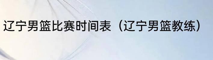 辽宁男篮比赛时间表（辽宁男篮教练）