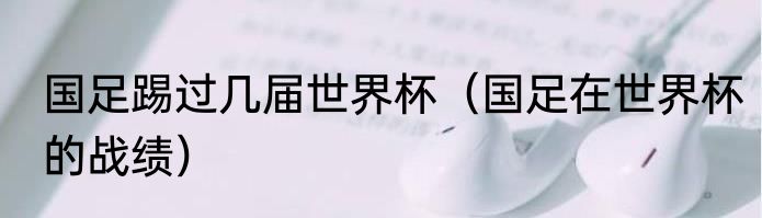 国足踢过几届世界杯（国足在世界杯的战绩）