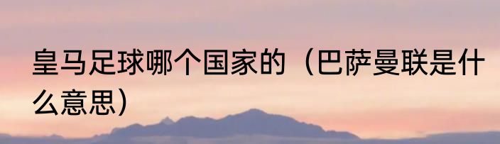 皇马足球哪个国家的（巴萨曼联是什么意思）