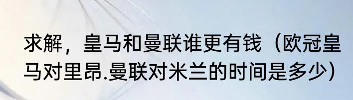 求解，皇马和曼联谁更有钱（欧冠皇马对里昂.曼联对米兰的时间是多少）