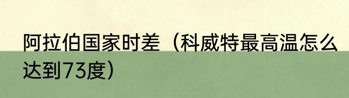 阿拉伯国家时差（科威特最高温怎么达到73度）