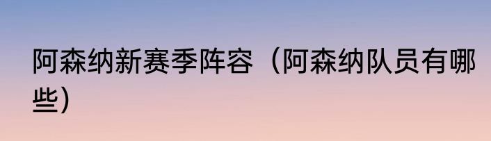 阿森纳新赛季阵容（阿森纳队员有哪些）