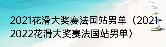 2021花滑大奖赛法国站男单（2021-2022花滑大奖赛法国站男单）