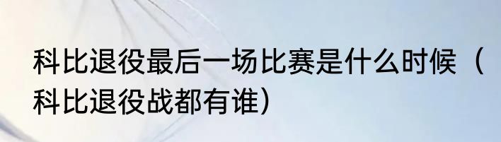 科比退役最后一场比赛是什么时候（科比退役战都有谁）