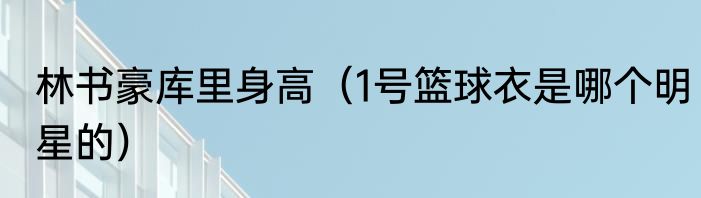林书豪库里身高（1号篮球衣是哪个明星的）