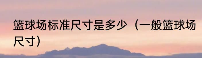篮球场标准尺寸是多少（一般篮球场尺寸）