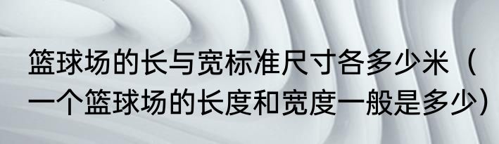 篮球场的长与宽标准尺寸各多少米（一个篮球场的长度和宽度一般是多少）