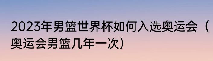 2023年男篮世界杯如何入选奥运会（奥运会男篮几年一次）