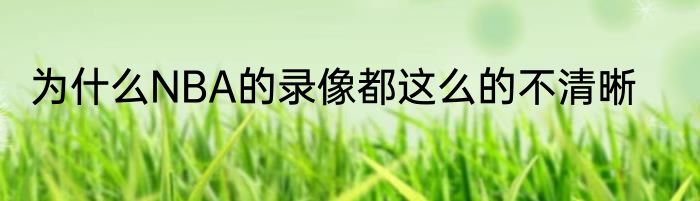 为什么NBA的录像都这么的不清晰