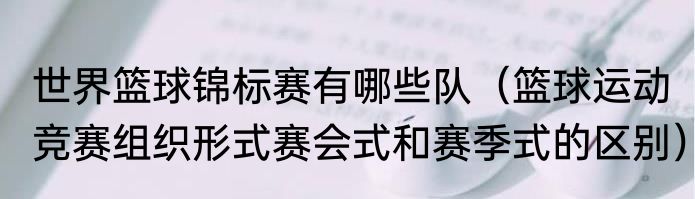 世界篮球锦标赛有哪些队（篮球运动竞赛组织形式赛会式和赛季式的区别）