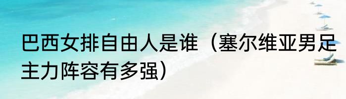 巴西女排自由人是谁（塞尔维亚男足主力阵容有多强）