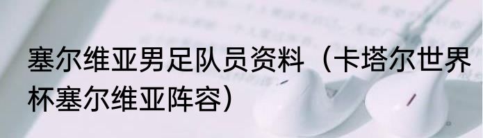 塞尔维亚男足队员资料（卡塔尔世界杯塞尔维亚阵容）