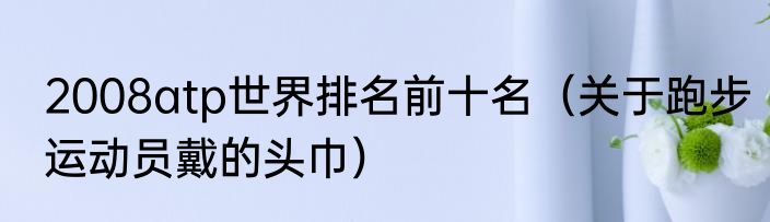2008atp世界排名前十名（关于跑步运动员戴的头巾）