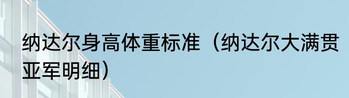 纳达尔身高体重标准（纳达尔大满贯亚军明细）