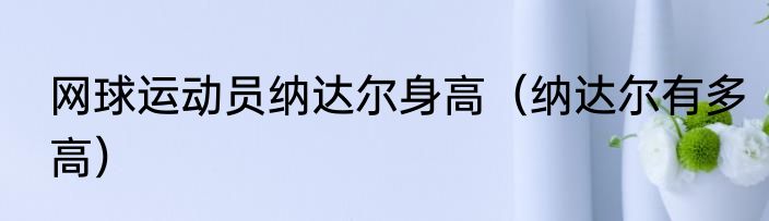 网球运动员纳达尔身高（纳达尔有多高）