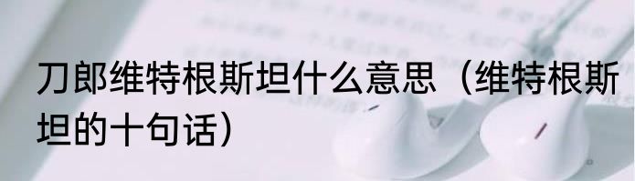 刀郎维特根斯坦什么意思（维特根斯坦的十句话）