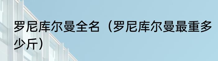 罗尼库尔曼全名（罗尼库尔曼最重多少斤）