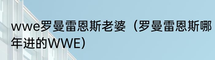 wwe罗曼雷恩斯老婆（罗曼雷恩斯哪年进的WWE）