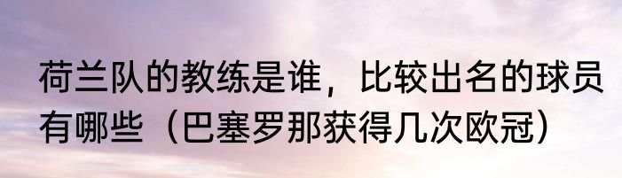 荷兰队的教练是谁，比较出名的球员有哪些（巴塞罗那获得几次欧冠）