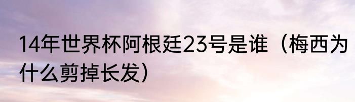 14年世界杯阿根廷23号是谁（梅西为什么剪掉长发）