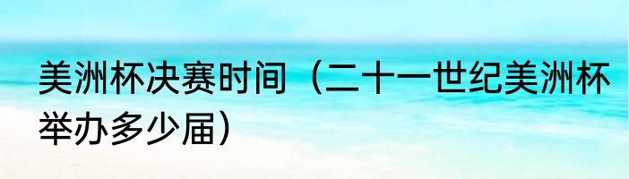 美洲杯决赛时间（二十一世纪美洲杯举办多少届）