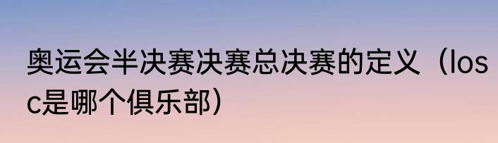 奥运会半决赛决赛总决赛的定义（losc是哪个俱乐部）