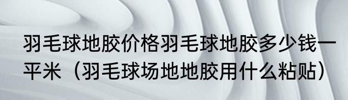 羽毛球地胶价格羽毛球地胶多少钱一平米（羽毛球场地地胶用什么粘贴）