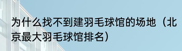 为什么找不到建羽毛球馆的场地（北京最大羽毛球馆排名）