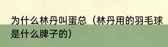 为什么林丹叫蛋总（林丹用的羽毛球是什么牌子的）