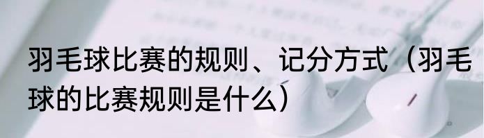 羽毛球比赛的规则、记分方式（羽毛球的比赛规则是什么）