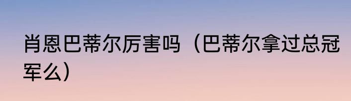 肖恩巴蒂尔厉害吗（巴蒂尔拿过总冠军么）