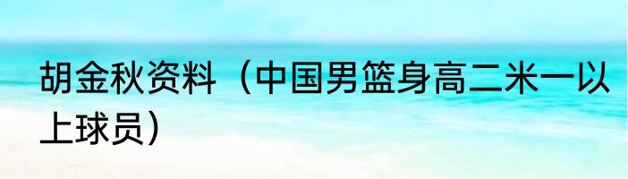 胡金秋资料（中国男篮身高二米一以上球员）