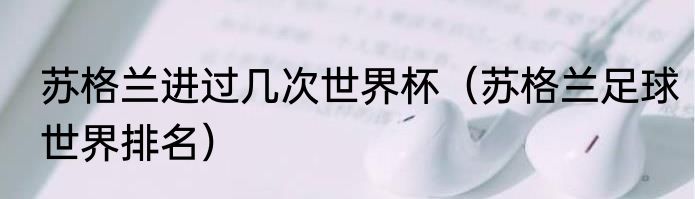 苏格兰进过几次世界杯（苏格兰足球世界排名）