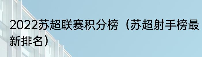 2022苏超联赛积分榜（苏超射手榜最新排名）