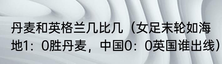 丹麦和英格兰几比几（女足末轮如海地1：0胜丹麦，中国0：0英国谁出线）