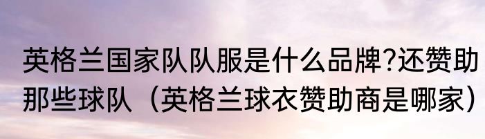 英格兰国家队队服是什么品牌?还赞助那些球队（英格兰球衣赞助商是哪家）