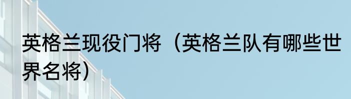 英格兰现役门将（英格兰队有哪些世界名将）