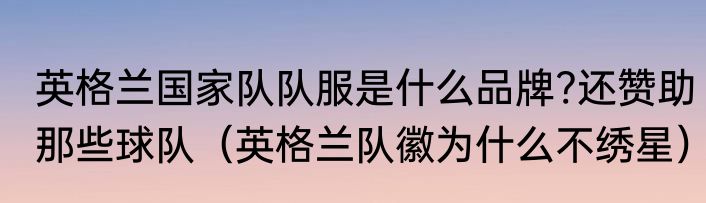 英格兰国家队队服是什么品牌?还赞助那些球队（英格兰队徽为什么不绣星）