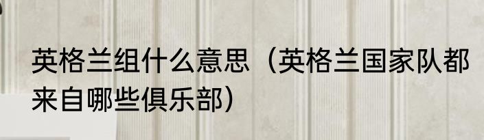 英格兰组什么意思（英格兰国家队都来自哪些俱乐部）