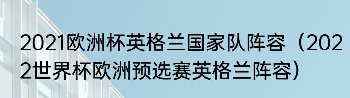 2021欧洲杯英格兰国家队阵容（2022世界杯欧洲预选赛英格兰阵容）