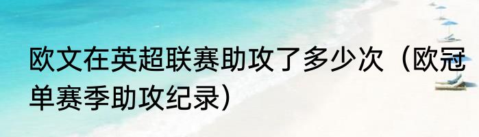 欧文在英超联赛助攻了多少次（欧冠单赛季助攻纪录）