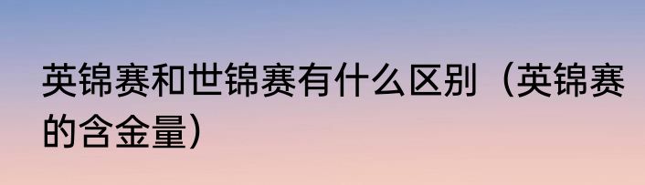 英锦赛和世锦赛有什么区别（英锦赛的含金量）